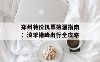 郑州特价机票捡漏指南：淡季错峰出行全攻略