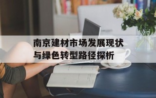 南京建材市场发展现状与绿色转型路径探析