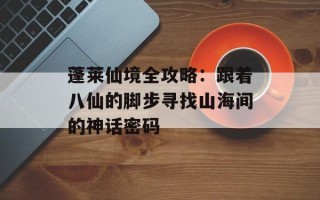 蓬莱仙境全攻略：跟着八仙的脚步寻找山海间的神话密码
