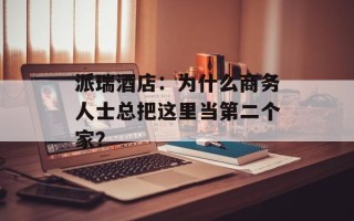 派瑞酒店：为什么商务人士总把这里当第二个家？