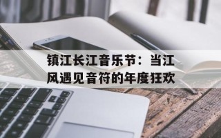 镇江长江音乐节：当江风遇见音符的年度狂欢
