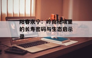 阳春永宁：岭南秘境里的长寿密码与生态启示录