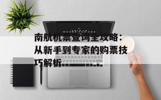 南航机票查询全攻略：从新手到专家的购票技巧解析