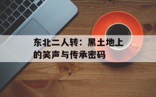 东北二人转：黑土地上的笑声与传承密码