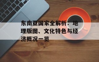 东南亚国家全解析：地理版图、文化特色与经济概况一览