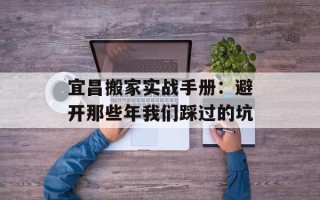宜昌搬家实战手册：避开那些年我们踩过的坑