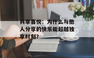 共享喜悦：为什么与他人分享的快乐能超越独享时刻？