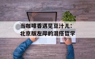 当咖啡香遇见豆汁儿：北京版左岸的混搭哲学