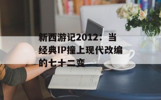 新西游记2012：当经典IP撞上现代改编的七十二变