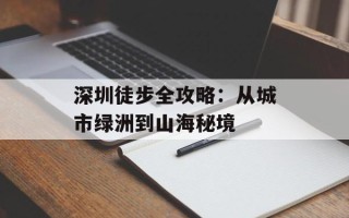 深圳徒步全攻略：从城市绿洲到山海秘境