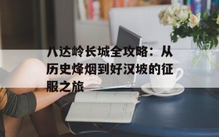 八达岭长城全攻略：从历史烽烟到好汉坡的征服之旅