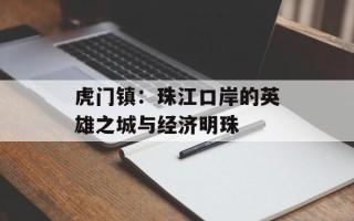 虎门镇：珠江口岸的英雄之城与经济明珠