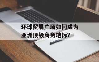 环球贸易广场如何成为亚洲顶级商务地标？