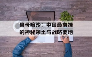 曾母暗沙：中国最南端的神秘领土与战略要地