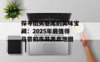 探寻街头巷尾的美味宝藏：2025年最值得品尝的市井美食地图