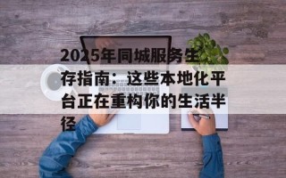 2025年同城服务生存指南：这些本地化平台正在重构你的生活半径