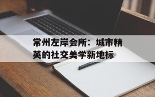 常州左岸会所：城市精英的社交美学新地标