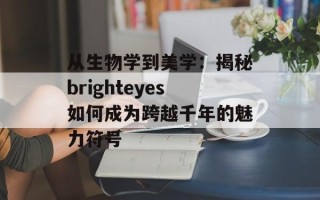 从生物学到美学：揭秘brighteyes如何成为跨越千年的魅力符号