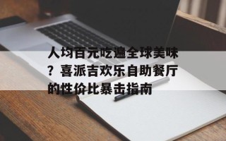 人均百元吃遍全球美味？喜派吉欢乐自助餐厅的性价比暴击指南