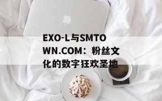 EXO-L与SMTOWN.COM：粉丝文化的数字狂欢圣地