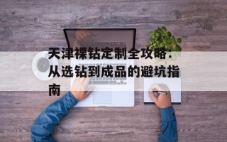 天津裸钻定制全攻略：从选钻到成品的避坑指南