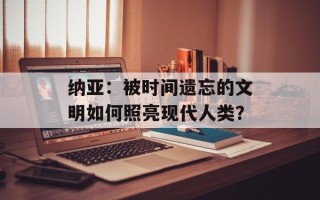 纳亚：被时间遗忘的文明如何照亮现代人类？