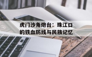 虎门沙角炮台：珠江口的铁血防线与民族记忆