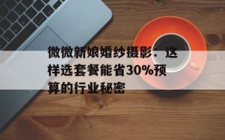 微微新娘婚纱摄影：这样选套餐能省30%预算的行业秘密
