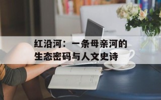 红沿河：一条母亲河的生态密码与人文史诗