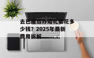 去巴厘岛办婚礼要花多少钱？2025年最新费用拆解