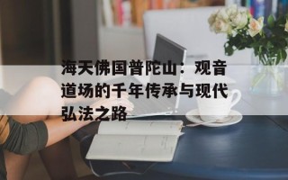 海天佛国普陀山：观音道场的千年传承与现代弘法之路