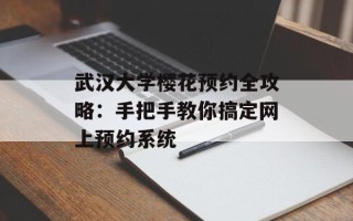 武汉大学樱花预约全攻略：手把手教你搞定网上预约系统