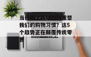 当代网上商城如何重塑我们的购物习惯？这5个趋势正在颠覆传统零售