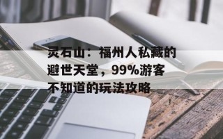 灵石山：福州人私藏的避世天堂，99%游客不知道的玩法攻略