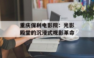 重庆保利电影院：光影殿堂的沉浸式观影革命