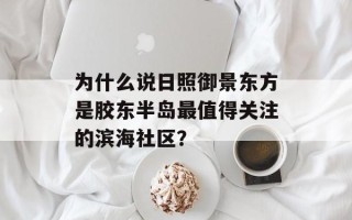 为什么说日照御景东方是胶东半岛最值得关注的滨海社区？
