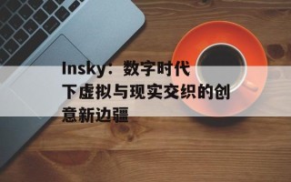 Insky：数字时代下虚拟与现实交织的创意新边疆