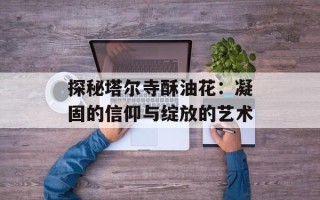 探秘塔尔寺酥油花：凝固的信仰与绽放的艺术