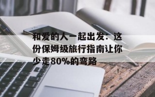 和爱的人一起出发：这份保姆级旅行指南让你少走80%的弯路