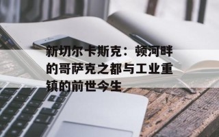 新切尔卡斯克：顿河畔的哥萨克之都与工业重镇的前世今生