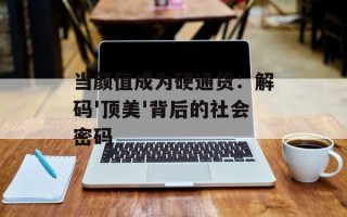 当颜值成为硬通货：解码'顶美'背后的社会密码