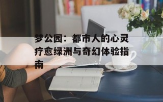 梦公园：都市人的心灵疗愈绿洲与奇幻体验指南