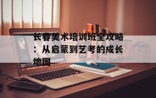 长春美术培训班全攻略：从启蒙到艺考的成长地图