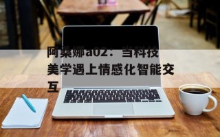 阿桑娜a02：当科技美学遇上情感化智能交互