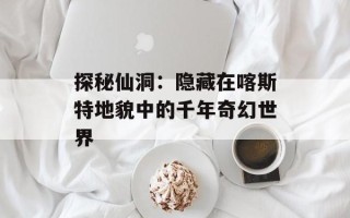 探秘仙洞：隐藏在喀斯特地貌中的千年奇幻世界