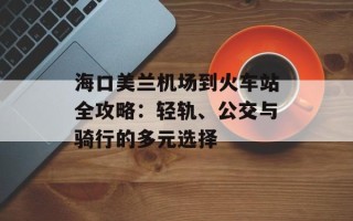 海口美兰机场到火车站全攻略：轻轨、公交与骑行的多元选择