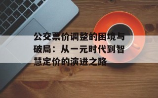公交票价调整的困境与破局：从一元时代到智慧定价的演进之路