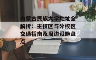 内蒙古民族大学地址全解析：主校区与分校区交通指南及周边设施盘点