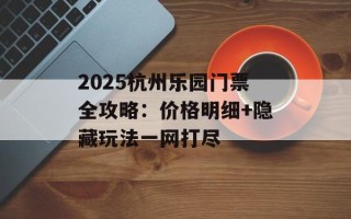 2025杭州乐园门票全攻略：价格明细+隐藏玩法一网打尽