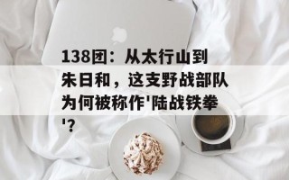 138团：从太行山到朱日和，这支野战部队为何被称作'陆战铁拳'？
